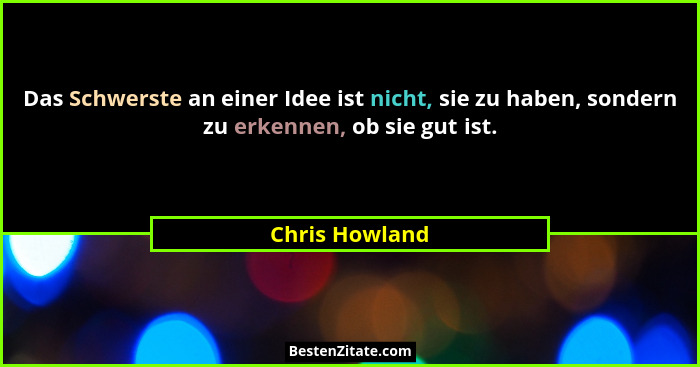 Das Schwerste an einer Idee ist nicht, sie zu haben, sondern zu erkennen, ob sie gut ist.... - Chris Howland