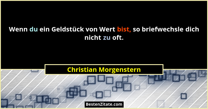 Wenn du ein Geldstück von Wert bist, so briefwechsle dich nicht zu oft.... - Christian Morgenstern