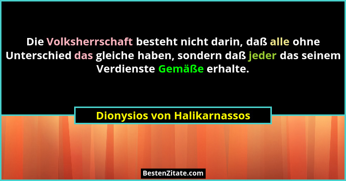 Die Volksherrschaft besteht nicht darin, daß alle ohne Unterschied das gleiche haben, sondern daß jeder das seinem Verdi... - Dionysios von Halikarnassos