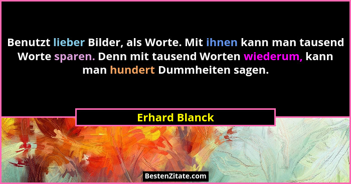 Benutzt lieber Bilder, als Worte. Mit ihnen kann man tausend Worte sparen. Denn mit tausend Worten wiederum, kann man hundert Dummheit... - Erhard Blanck