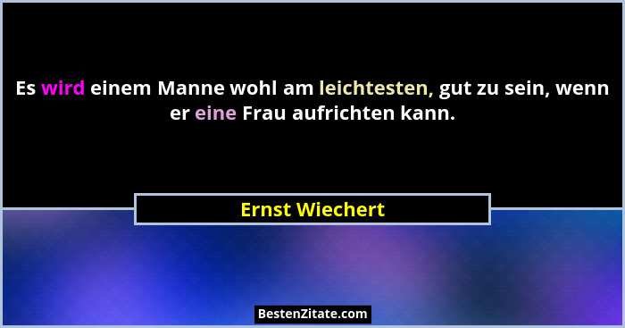 Es wird einem Manne wohl am leichtesten, gut zu sein, wenn er eine Frau aufrichten kann.... - Ernst Wiechert