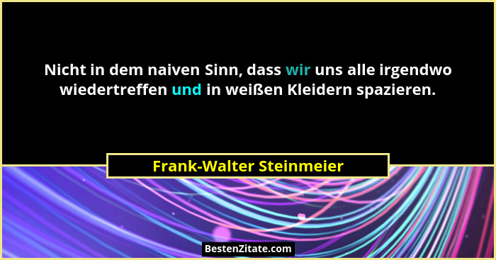 Nicht in dem naiven Sinn, dass wir uns alle irgendwo wiedertreffen und in weißen Kleidern spazieren.... - Frank-Walter Steinmeier