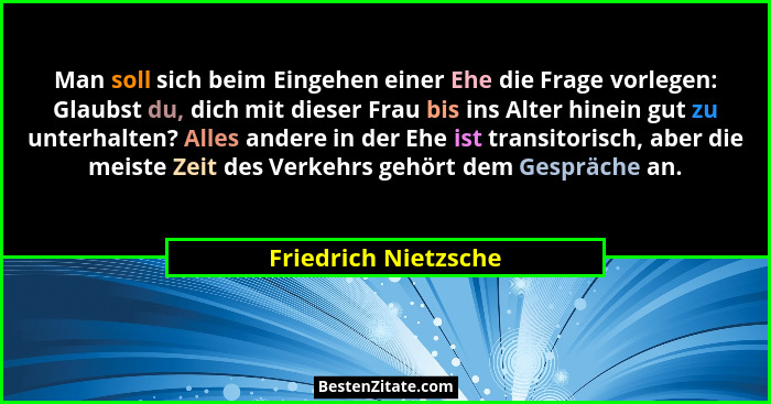 Man soll sich beim Eingehen einer Ehe die Frage vorlegen: Glaubst du, dich mit dieser Frau bis ins Alter hinein gut zu unterhalt... - Friedrich Nietzsche