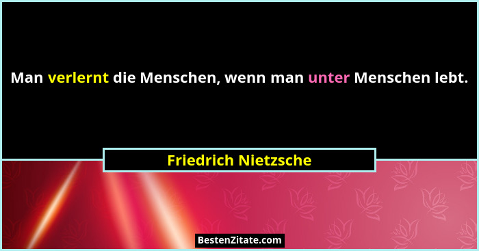 Man verlernt die Menschen, wenn man unter Menschen lebt.... - Friedrich Nietzsche
