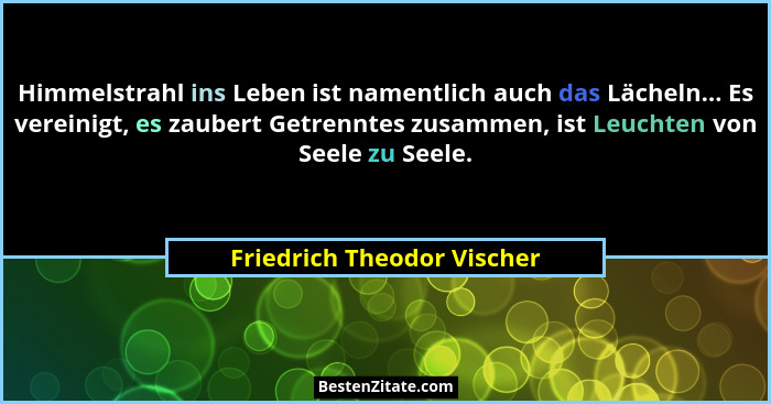 Himmelstrahl ins Leben ist namentlich auch das Lächeln... Es vereinigt, es zaubert Getrenntes zusammen, ist Leuchten von S... - Friedrich Theodor Vischer