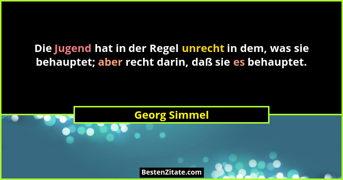 Die Jugend hat in der Regel unrecht in dem, was sie behauptet; aber recht darin, daß sie es behauptet.... - Georg Simmel