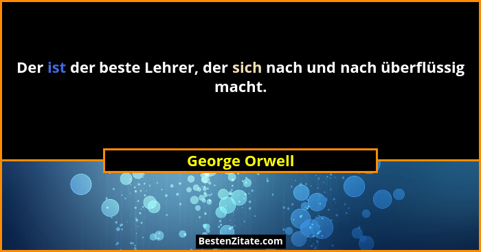 Der ist der beste Lehrer, der sich nach und nach überflüssig macht.... - George Orwell