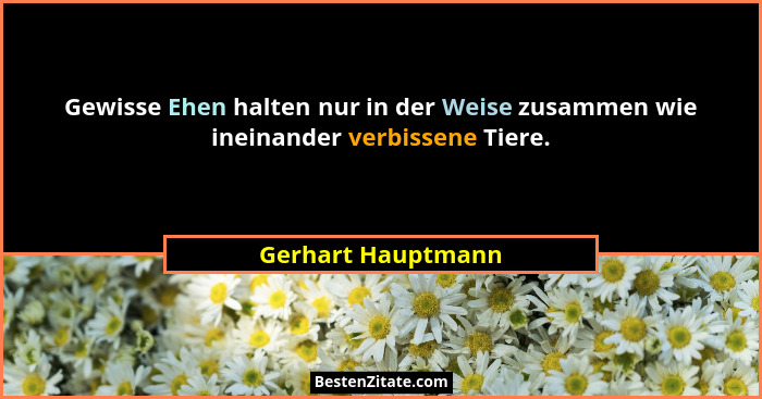 Gewisse Ehen halten nur in der Weise zusammen wie ineinander verbissene Tiere.... - Gerhart Hauptmann