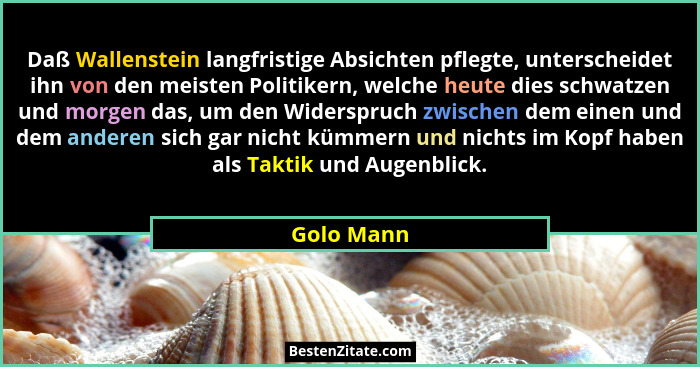 Daß Wallenstein langfristige Absichten pflegte, unterscheidet ihn von den meisten Politikern, welche heute dies schwatzen und morgen das,... - Golo Mann