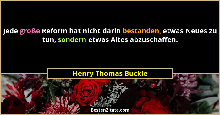 Jede große Reform hat nicht darin bestanden, etwas Neues zu tun, sondern etwas Altes abzuschaffen.... - Henry Thomas Buckle