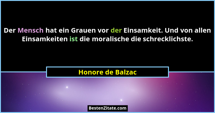 Der Mensch hat ein Grauen vor der Einsamkeit. Und von allen Einsamkeiten ist die moralische die schrecklichste.... - Honore de Balzac