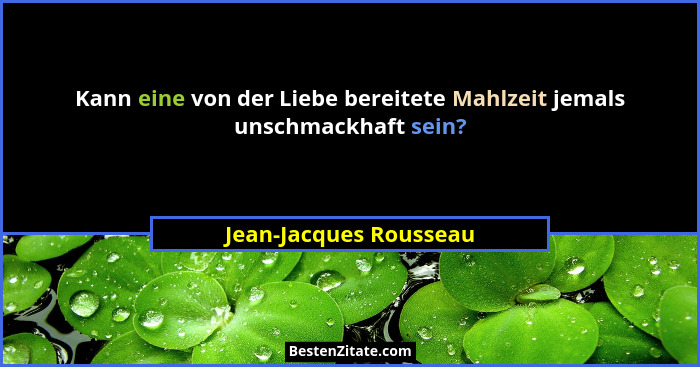 Kann eine von der Liebe bereitete Mahlzeit jemals unschmackhaft sein?... - Jean-Jacques Rousseau