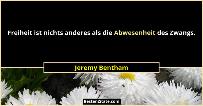 Freiheit ist nichts anderes als die Abwesenheit des Zwangs.... - Jeremy Bentham