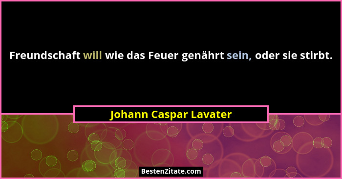 Freundschaft will wie das Feuer genährt sein, oder sie stirbt.... - Johann Caspar Lavater
