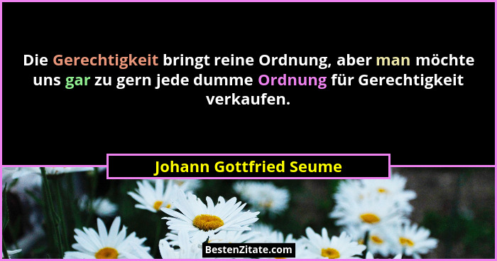 Die Gerechtigkeit bringt reine Ordnung, aber man möchte uns gar zu gern jede dumme Ordnung für Gerechtigkeit verkaufen.... - Johann Gottfried Seume