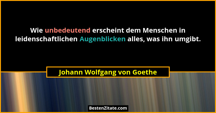 Wie unbedeutend erscheint dem Menschen in leidenschaftlichen Augenblicken alles, was ihn umgibt.... - Johann Wolfgang von Goethe