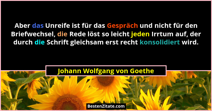 Aber das Unreife ist für das Gespräch und nicht für den Briefwechsel, die Rede löst so leicht jeden Irrtum auf, der durch... - Johann Wolfgang von Goethe