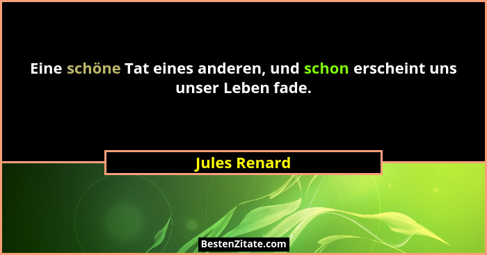 Eine schöne Tat eines anderen, und schon erscheint uns unser Leben fade.... - Jules Renard