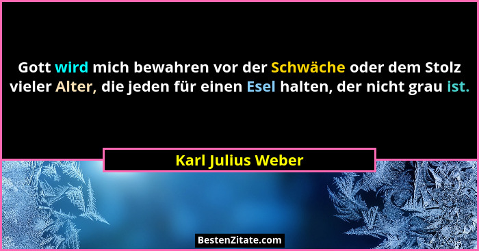 Gott wird mich bewahren vor der Schwäche oder dem Stolz vieler Alter, die jeden für einen Esel halten, der nicht grau ist.... - Karl Julius Weber