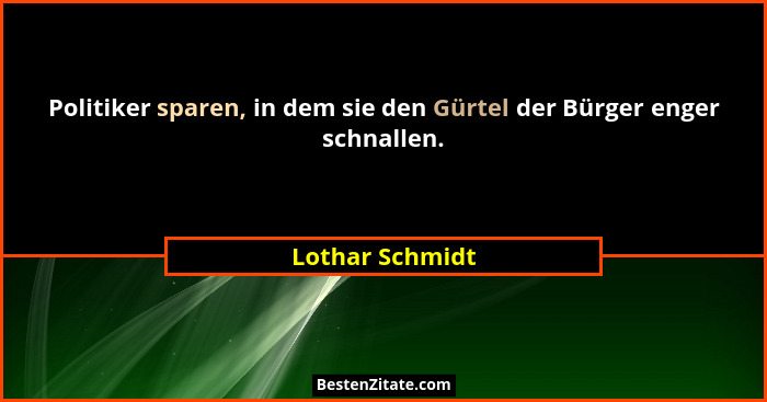 Politiker sparen, in dem sie den Gürtel der Bürger enger schnallen.... - Lothar Schmidt
