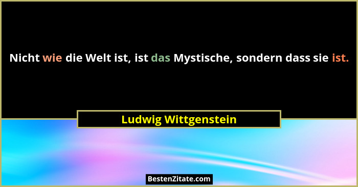 Nicht wie die Welt ist, ist das Mystische, sondern dass sie ist.... - Ludwig Wittgenstein