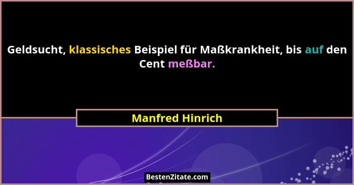 Geldsucht, klassisches Beispiel für Maßkrankheit, bis auf den Cent meßbar.... - Manfred Hinrich