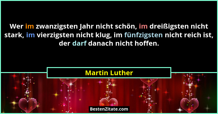 Wer im zwanzigsten Jahr nicht schön, im dreißigsten nicht stark, im vierzigsten nicht klug, im fünfzigsten nicht reich ist, der darf d... - Martin Luther
