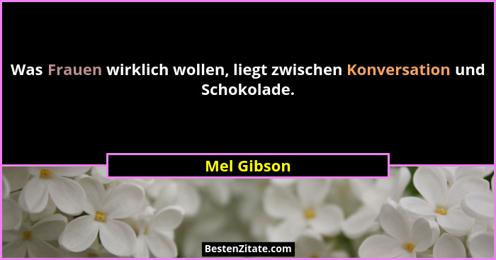 Was Frauen wirklich wollen, liegt zwischen Konversation und Schokolade.... - Mel Gibson
