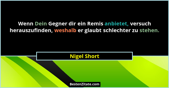 Wenn Dein Gegner dir ein Remis anbietet, versuch herauszufinden, weshalb er glaubt schlechter zu stehen.... - Nigel Short
