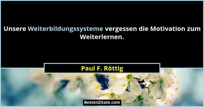 Unsere Weiterbildungssysteme vergessen die Motivation zum Weiterlernen.... - Paul F. Röttig