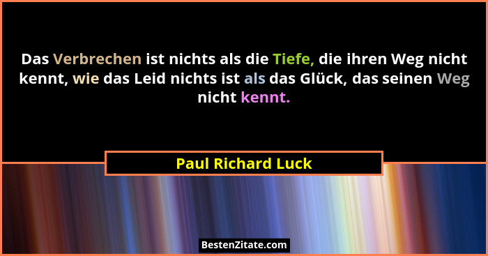 Das Verbrechen ist nichts als die Tiefe, die ihren Weg nicht kennt, wie das Leid nichts ist als das Glück, das seinen Weg nicht ke... - Paul Richard Luck