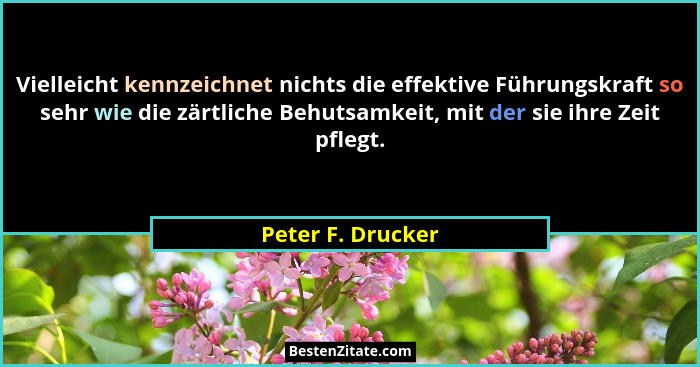 Vielleicht kennzeichnet nichts die effektive Führungskraft so sehr wie die zärtliche Behutsamkeit, mit der sie ihre Zeit pflegt.... - Peter F. Drucker