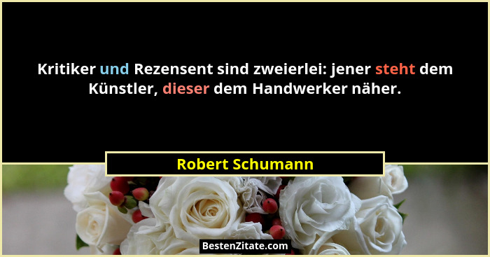 Kritiker und Rezensent sind zweierlei: jener steht dem Künstler, dieser dem Handwerker näher.... - Robert Schumann
