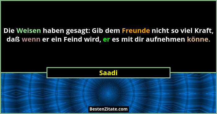 Die Weisen haben gesagt: Gib dem Freunde nicht so viel Kraft, daß wenn er ein Feind wird, er es mit dir aufnehmen könne.... - Saadi