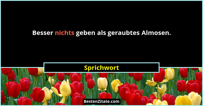 Besser nichts geben als geraubtes Almosen.... - Sprichwort