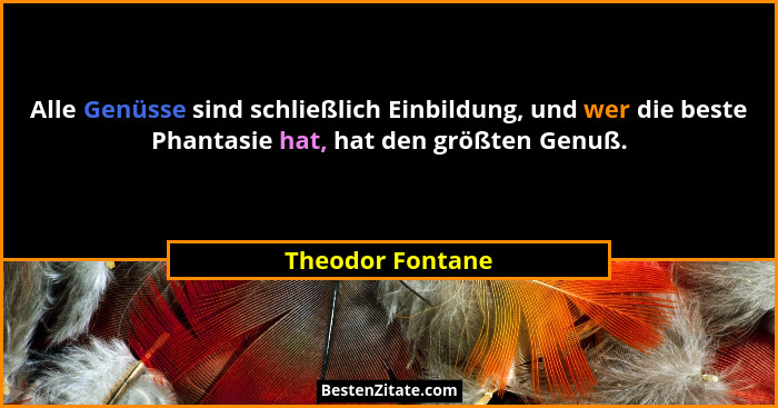 Alle Genüsse sind schließlich Einbildung, und wer die beste Phantasie hat, hat den größten Genuß.... - Theodor Fontane