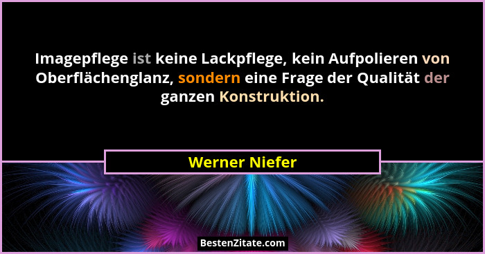 Imagepflege ist keine Lackpflege, kein Aufpolieren von Oberflächenglanz, sondern eine Frage der Qualität der ganzen Konstruktion.... - Werner Niefer