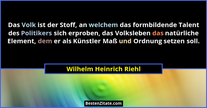 Das Volk ist der Stoff, an welchem das formbildende Talent des Politikers sich erproben, das Volksleben das natürliche Elemen... - Wilhelm Heinrich Riehl