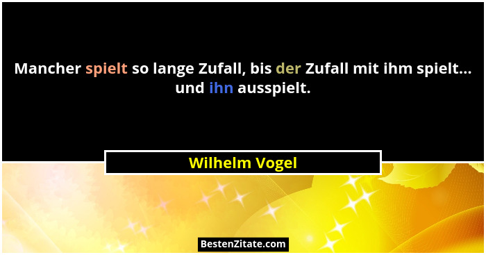 Mancher spielt so lange Zufall, bis der Zufall mit ihm spielt... und ihn ausspielt.... - Wilhelm Vogel