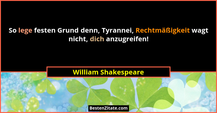 So lege festen Grund denn, Tyrannei, Rechtmäßigkeit wagt nicht, dich anzugreifen!... - William Shakespeare