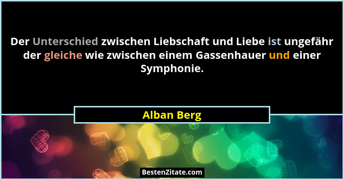Der Unterschied zwischen Liebschaft und Liebe ist ungefähr der gleiche wie zwischen einem Gassenhauer und einer Symphonie.... - Alban Berg