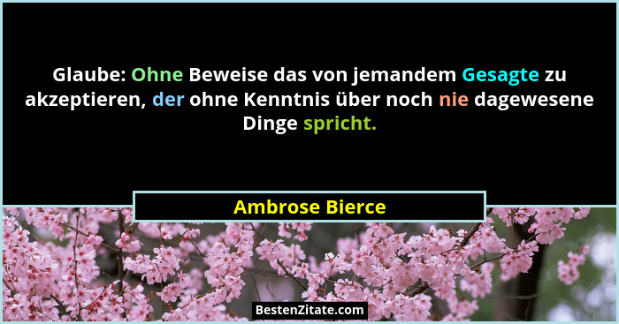 Glaube: Ohne Beweise das von jemandem Gesagte zu akzeptieren, der ohne Kenntnis über noch nie dagewesene Dinge spricht.... - Ambrose Bierce