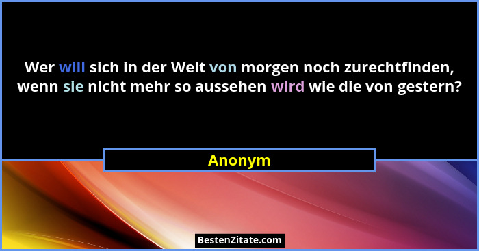 Wer will sich in der Welt von morgen noch zurechtfinden, wenn sie nicht mehr so aussehen wird wie die von gestern?... - Anonym