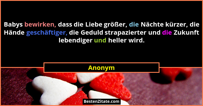 Babys bewirken, dass die Liebe größer, die Nächte kürzer, die Hände geschäftiger, die Geduld strapazierter und die Zukunft lebendiger und hel... - Anonym