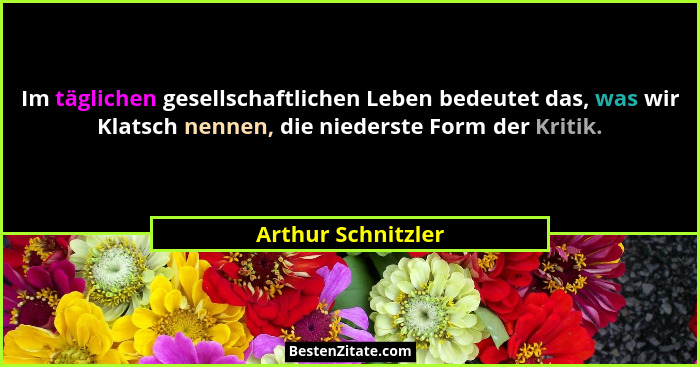Im täglichen gesellschaftlichen Leben bedeutet das, was wir Klatsch nennen, die niederste Form der Kritik.... - Arthur Schnitzler