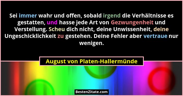 Sei immer wahr und offen, sobald irgend die Verhältnisse es gestatten, und hasse jede Art von Gezwungenheit und Verste... - August von Platen-Hallermünde