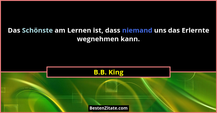 Das Schönste am Lernen ist, dass niemand uns das Erlernte wegnehmen kann.... - B.B. King
