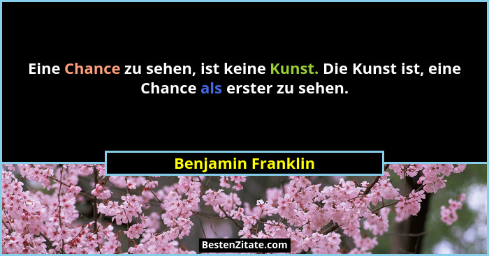 Eine Chance zu sehen, ist keine Kunst. Die Kunst ist, eine Chance als erster zu sehen.... - Benjamin Franklin