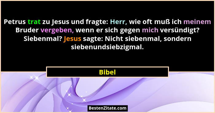 Petrus trat zu Jesus und fragte: Herr, wie oft muß ich meinem Bruder vergeben, wenn er sich gegen mich versündigt? Siebenmal? Jesus sagte: Nic... - Bibel