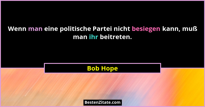 Wenn man eine politische Partei nicht besiegen kann, muß man ihr beitreten.... - Bob Hope